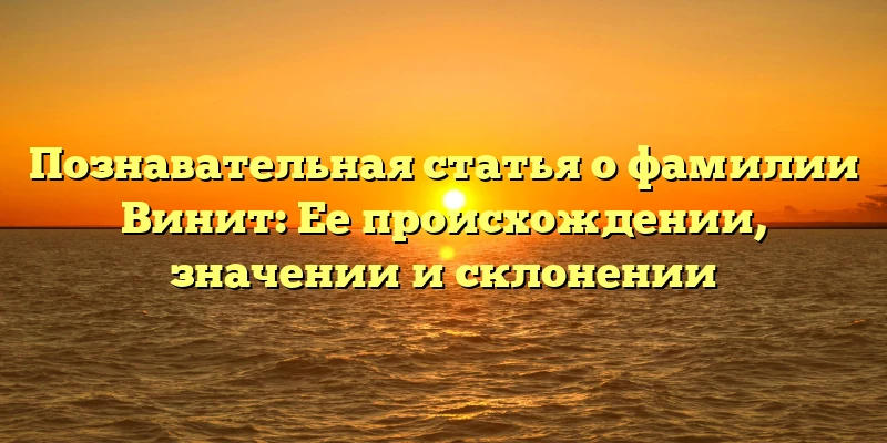 Познавательная статья о фамилии Винит: Ее происхождении, значении и склонении Познавательная статья о фамилии Винит: Ее происхождении, значении и склонении