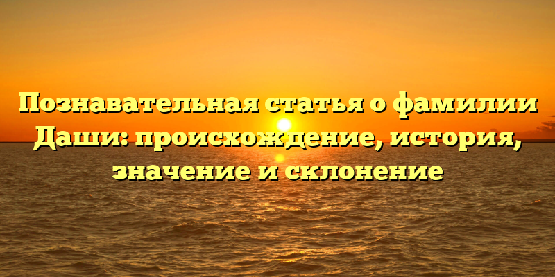 Познавательная статья о фамилии Даши: происхождение, история, значение и склонение