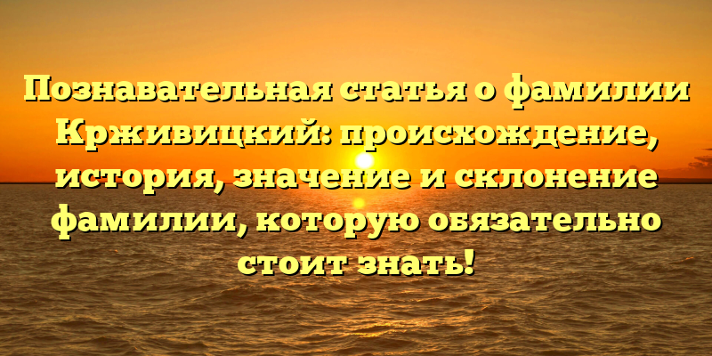 Познавательная статья о фамилии Крживицкий: происхождение, история, значение и склонение фамилии, которую обязательно стоит знать!