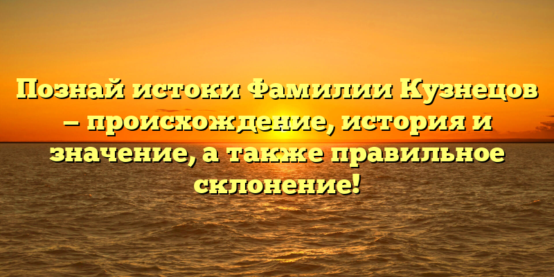 Познай истоки Фамилии Кузнецов — происхождение, история и значение, а также правильное склонение!