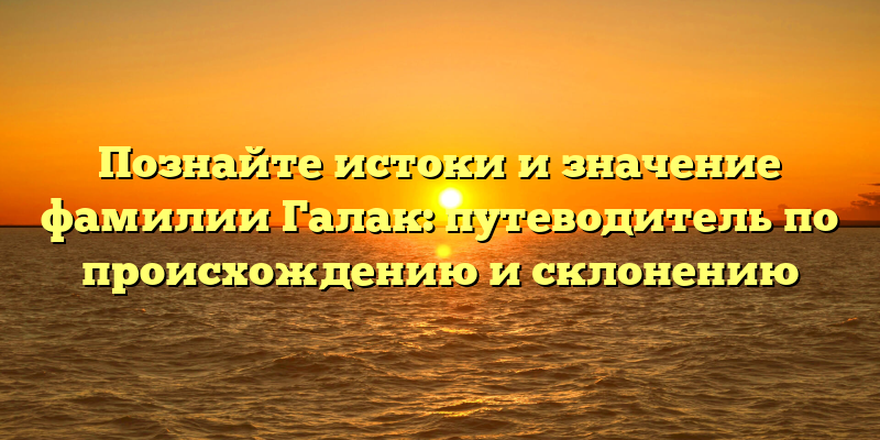 Познайте истоки и значение фамилии Галак: путеводитель по происхождению и склонению