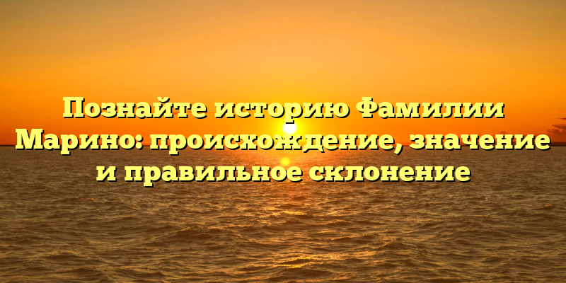 Познайте историю Фамилии Марино: происхождение, значение и правильное склонение