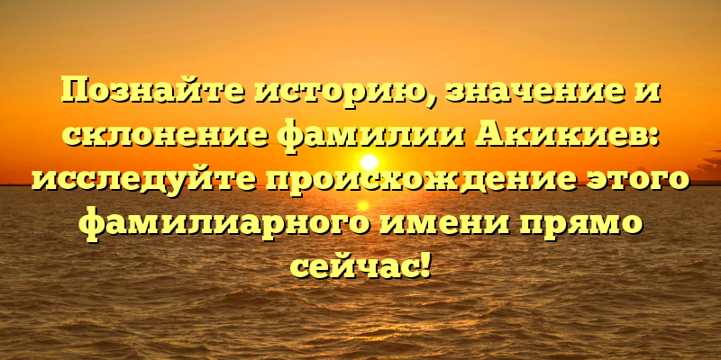 Познайте историю, значение и склонение фамилии Акикиев: исследуйте происхождение этого фамилиарного имени прямо сейчас!