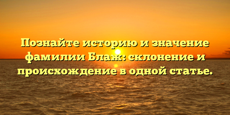 Познайте историю и значение фамилии Блаж: склонение и происхождение в одной статье.
