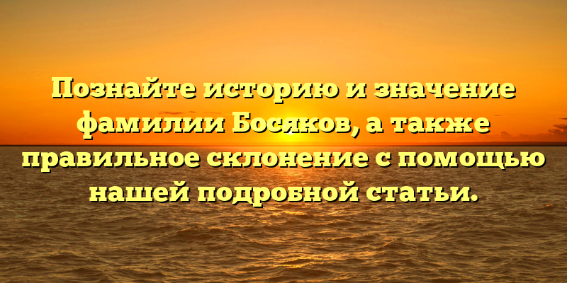 Познайте историю и значение фамилии Босяков, а также правильное склонение с помощью нашей подробной статьи.