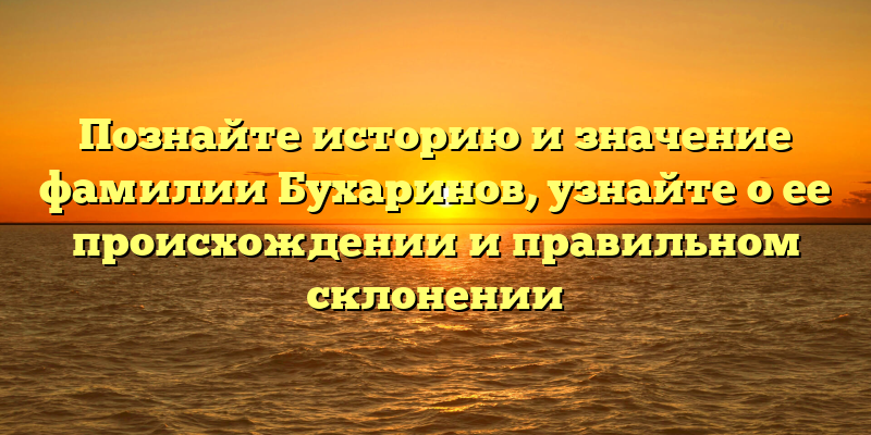Познайте историю и значение фамилии Бухаринов, узнайте о ее происхождении и правильном склонении