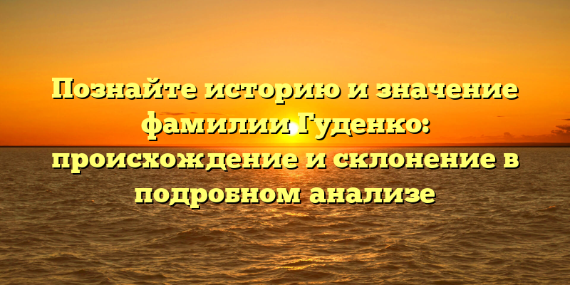 Познайте историю и значение фамилии Гуденко: происхождение и склонение в подробном анализе