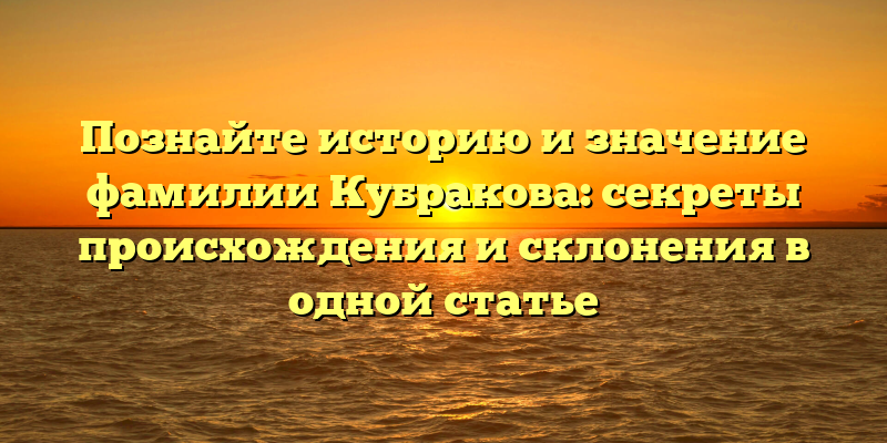Познайте историю и значение фамилии Кубракова: секреты происхождения и склонения в одной статье
