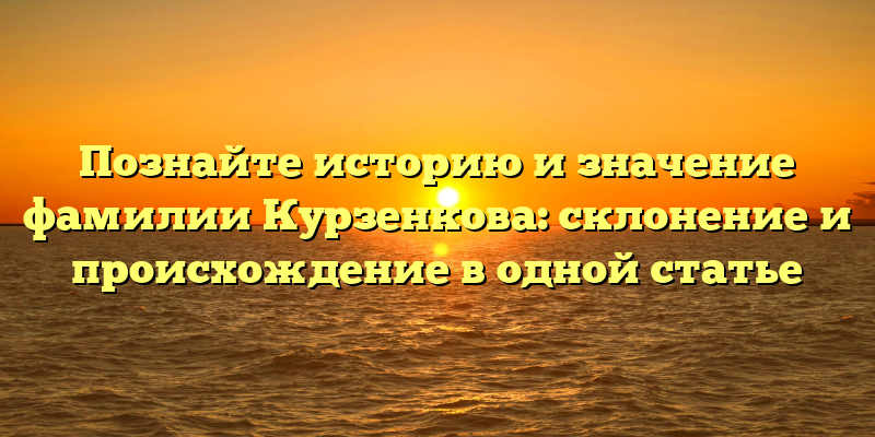 Познайте историю и значение фамилии Курзенкова: склонение и происхождение в одной статье