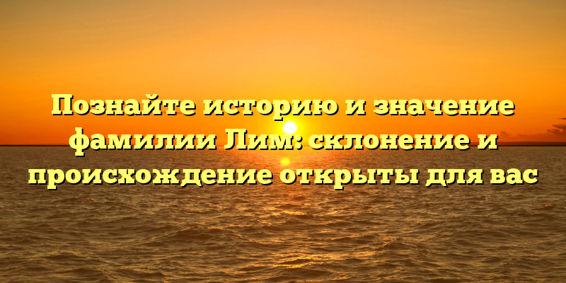 Познайте историю и значение фамилии Лим: склонение и происхождение открыты для вас