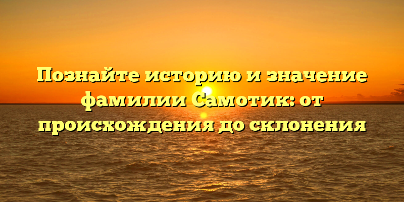 Познайте историю и значение фамилии Самотик: от происхождения до склонения