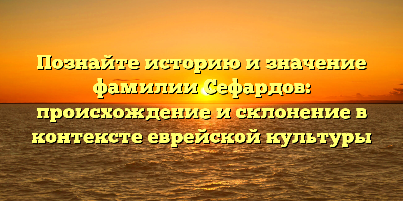 Познайте историю и значение фамилии Сефардов: происхождение и склонение в контексте еврейской культуры
