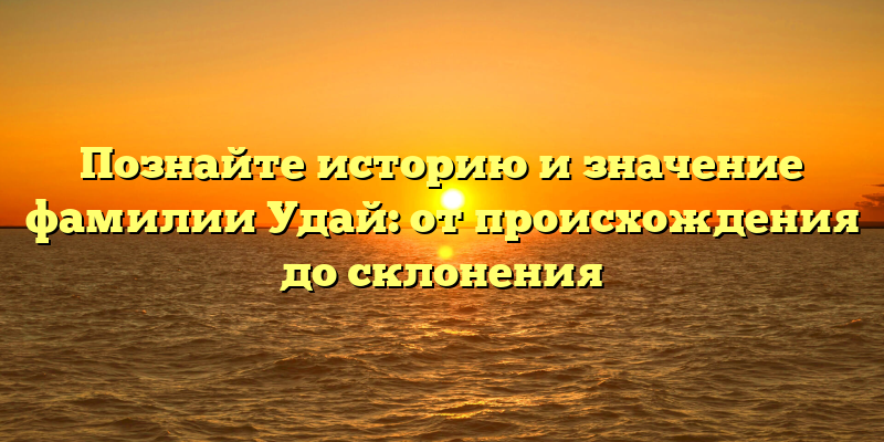 Познайте историю и значение фамилии Удай: от происхождения до склонения