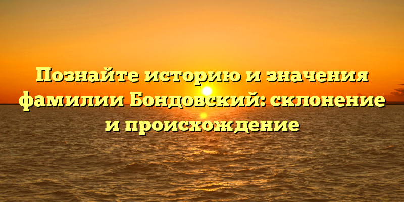 Познайте историю и значения фамилии Бондовский: склонение и происхождение