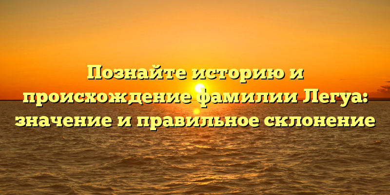 Познайте историю и происхождение фамилии Легуа: значение и правильное склонение