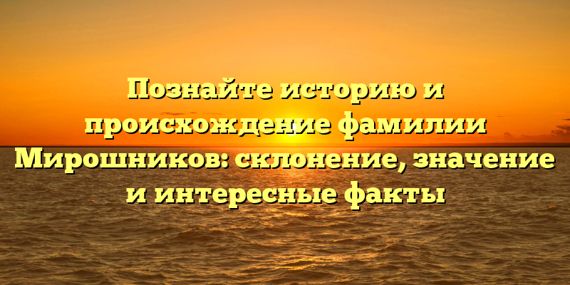 Познайте историю и происхождение фамилии Мирошников: склонение, значение и интересные факты