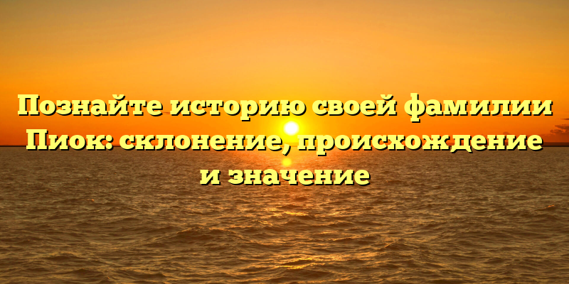 Познайте историю своей фамилии Пиок: склонение, происхождение и значение