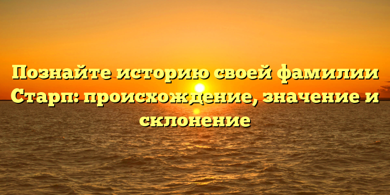 Познайте историю своей фамилии Старп: происхождение, значение и склонение