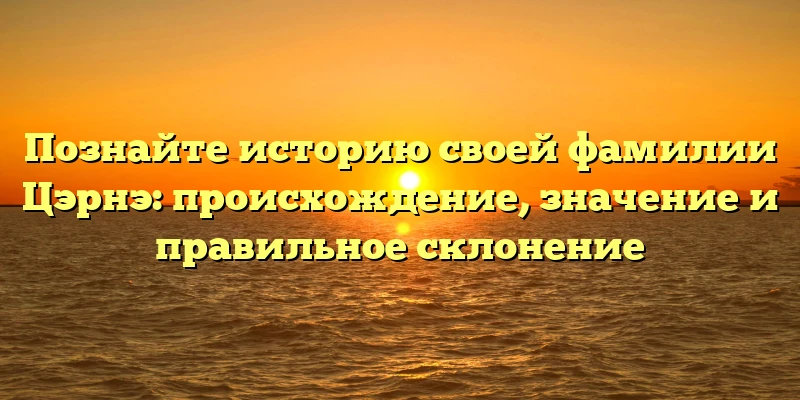 Познайте историю своей фамилии Цэрнэ: происхождение, значение и правильное склонение Познайте историю своей фамилии Цэрнэ: происхождение, значение и правильное склонение