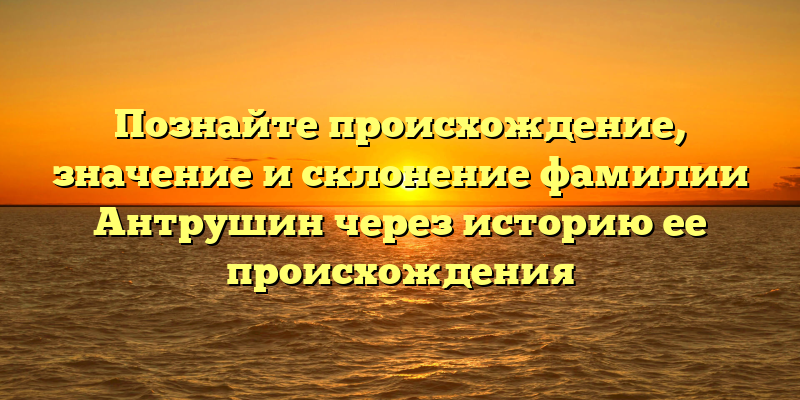 Познайте происхождение, значение и склонение фамилии Антрушин через историю ее происхождения