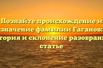 Познайте происхождение и значение фамилии Гаганов: история и склонение разобраны в статье
