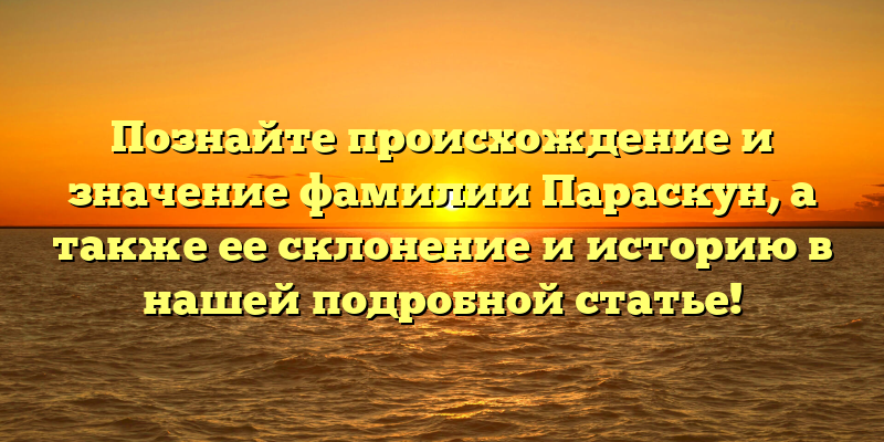 Познайте происхождение и значение фамилии Параскун, а также ее склонение и историю в нашей подробной статье!