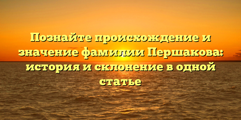 Познайте происхождение и значение фамилии Першакова: история и склонение в одной статье