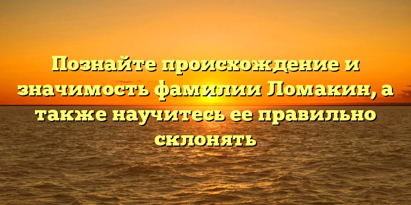 Познайте происхождение и значимость фамилии Ломакин, а также научитесь ее правильно склонять Познайте происхождение и значимость фамилии Ломакин, а также научитесь ее правильно склонять