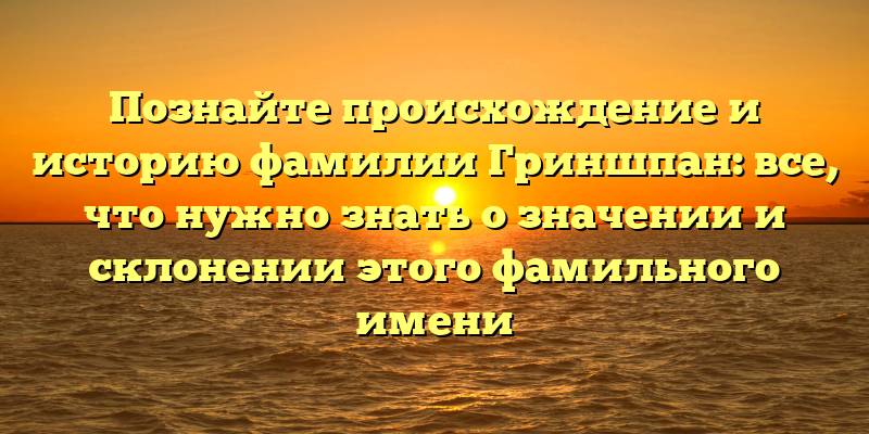 Познайте происхождение и историю фамилии Гриншпан: все, что нужно знать о значении и склонении этого фамильного имени