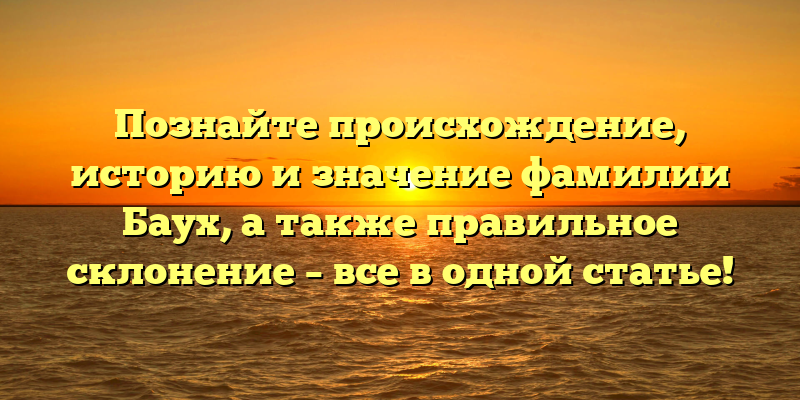 Познайте происхождение, историю и значение фамилии Баух, а также правильное склонение – все в одной статье!