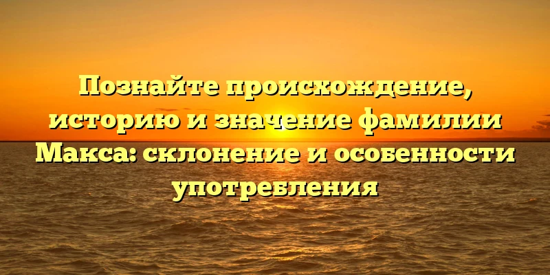 Познайте происхождение, историю и значение фамилии Макса: склонение и особенности употребления Познайте происхождение, историю и значение фамилии Макса: склонение и особенности употребления