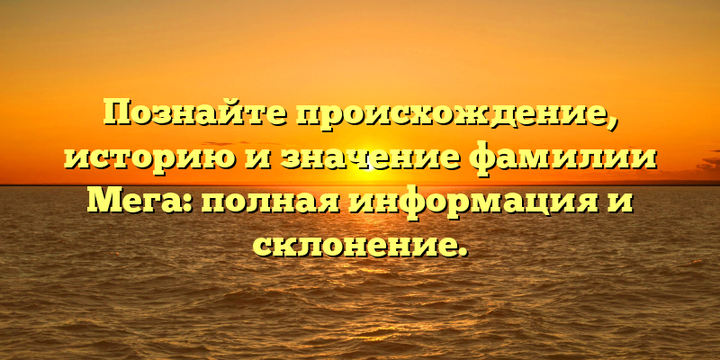 Познайте происхождение, историю и значение фамилии Мега: полная информация и склонение.