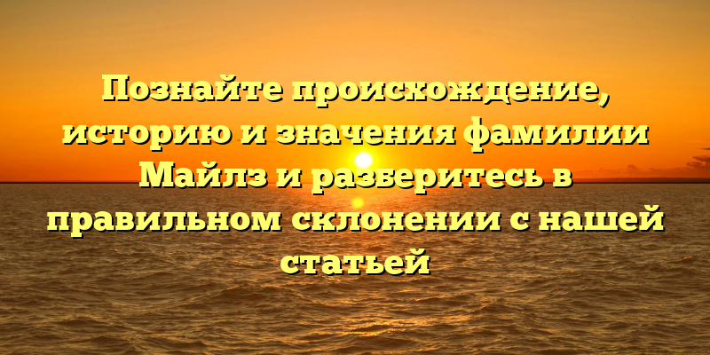 Познайте происхождение, историю и значения фамилии Майлз и разберитесь в правильном склонении с нашей статьей