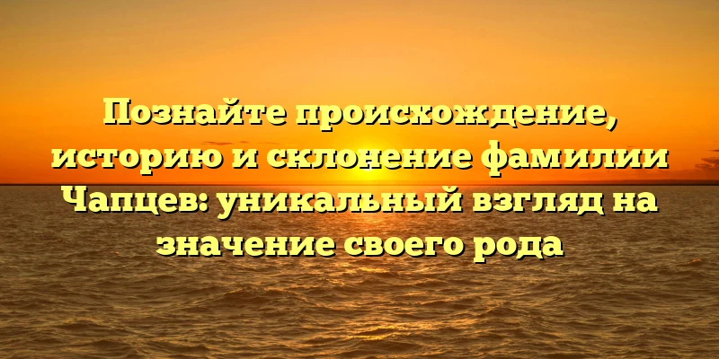 Познайте происхождение, историю и склонение фамилии Чапцев: уникальный взгляд на значение своего рода Познайте происхождение, историю и склонение фамилии Чапцев: уникальный взгляд на значение своего рода