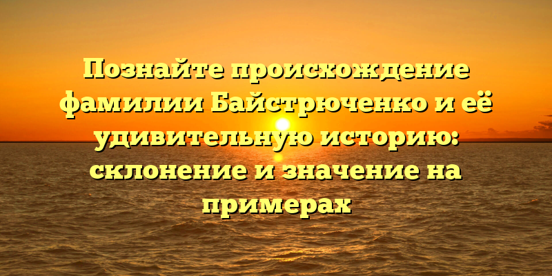 Познайте происхождение фамилии Байстрюченко и её удивительную историю: склонение и значение на примерах