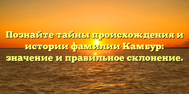 Познайте тайны происхождения и истории фамилии Камбур: значение и правильное склонение. Познайте тайны происхождения и истории фамилии Камбур: значение и правильное склонение.