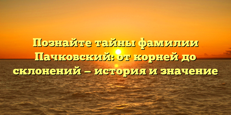 Познайте тайны фамилии Пачковский: от корней до склонений — история и значение