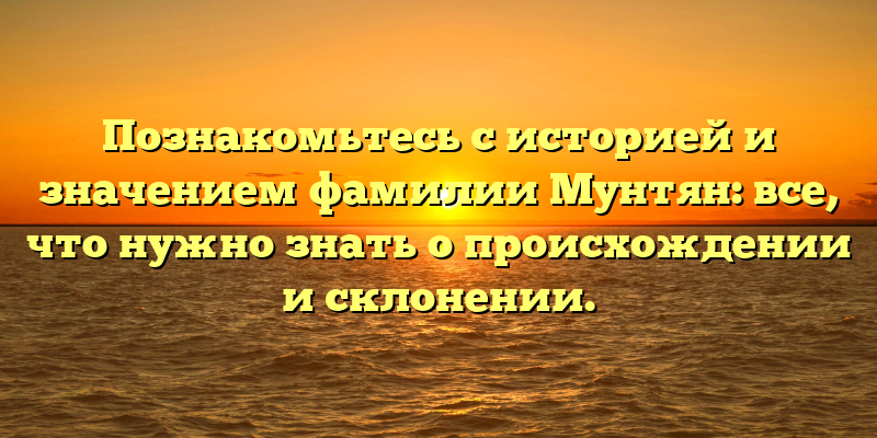 Познакомьтесь с историей и значением фамилии Мунтян: все, что нужно знать о происхождении и склонении.