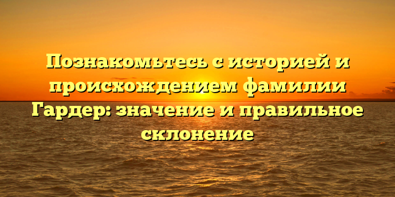 Познакомьтесь с историей и происхождением фамилии Гардер: значение и правильное склонение