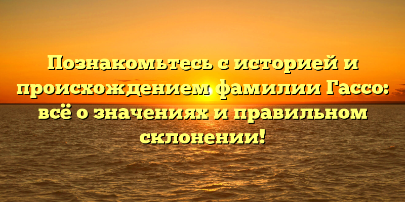 Познакомьтесь с историей и происхождением фамилии Гассо: всё о значениях и правильном склонении!