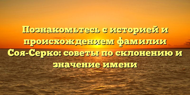 Познакомьтесь с историей и происхождением фамилии Соя-Серко: советы по склонению и значение имени