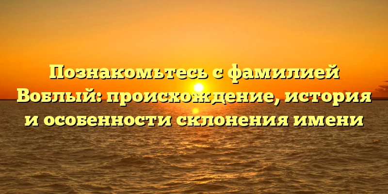Познакомьтесь с фамилией Воблый: происхождение, история и особенности склонения имени Познакомьтесь с фамилией Воблый: происхождение, история и особенности склонения имени