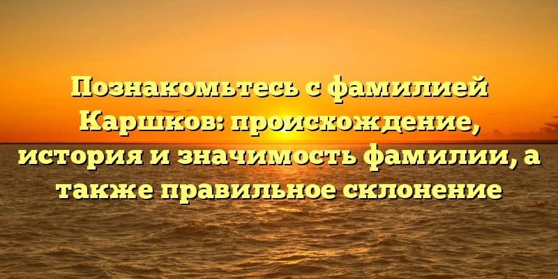 Познакомьтесь с фамилией Каршков: происхождение, история и значимость фамилии, а также правильное склонение Познакомьтесь с фамилией Каршков: происхождение, история и значимость фамилии, а также правильное склонение