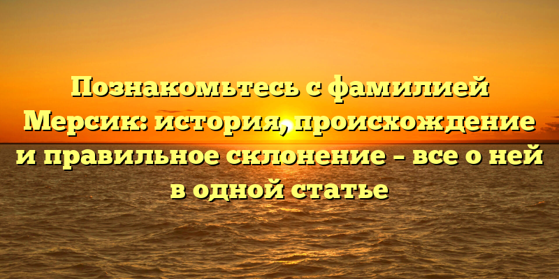 Познакомьтесь с фамилией Мерсик: история, происхождение и правильное склонение – все о ней в одной статье