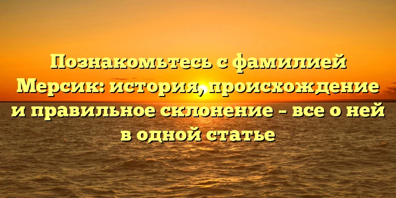 Познакомьтесь с фамилией Мерсик: история, происхождение и правильное склонение – все о ней в одной статье