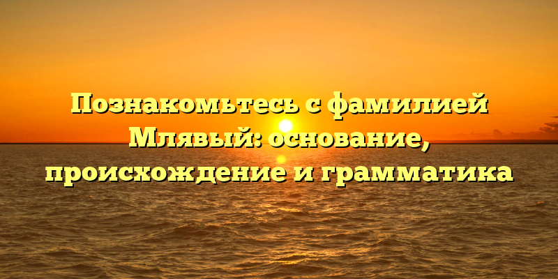 Познакомьтесь с фамилией Млявый: основание, происхождение и грамматика