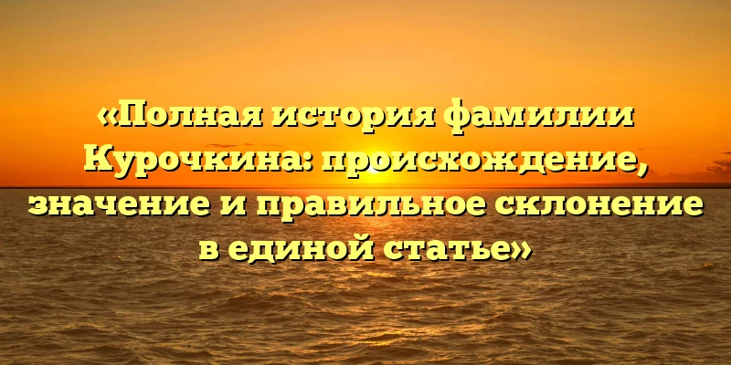 «Полная история фамилии Курочкина: происхождение, значение и правильное склонение в единой статье» «Полная история фамилии Курочкина: происхождение, значение и правильное склонение в единой статье»
