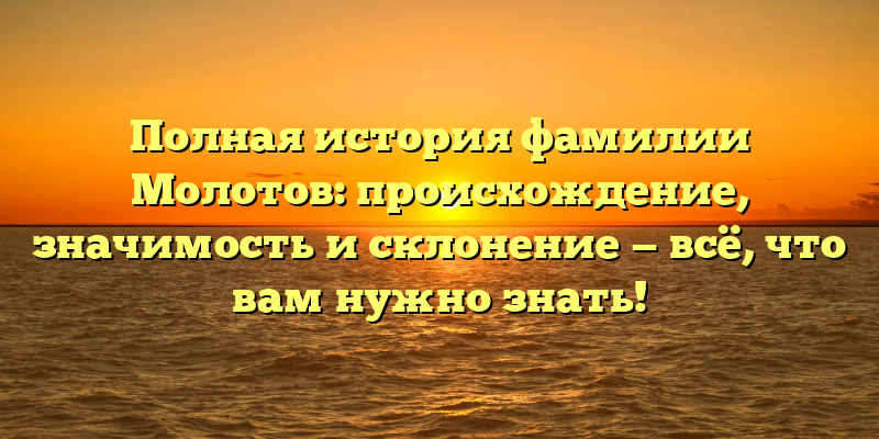 Полная история фамилии Молотов: происхождение, значимость и склонение — всё, что вам нужно знать!