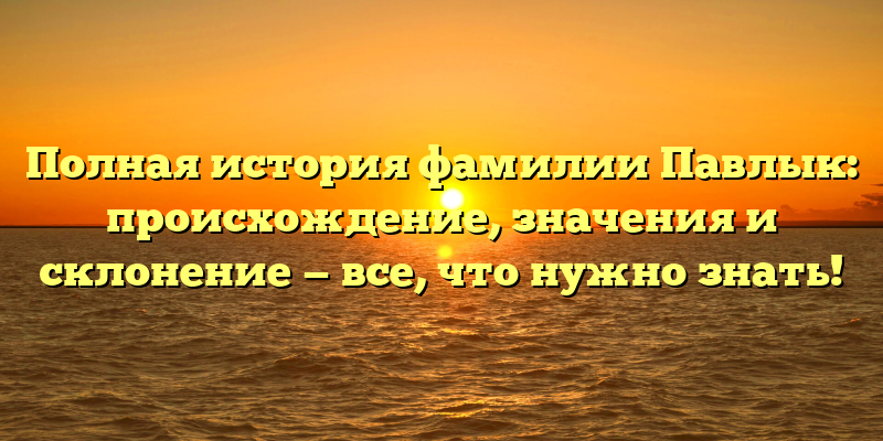 Полная история фамилии Павлык: происхождение, значения и склонение — все, что нужно знать!