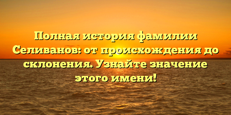 Полная история фамилии Селиванов: от происхождения до склонения. Узнайте значение этого имени!